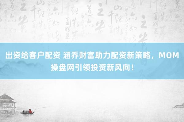 出资给客户配资 涵乔财富助力配资新策略，MOM操盘网引领投资新风向！