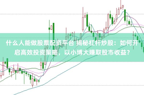 什么人能做股票配资平台 揭秘杠杆炒股：如何开启高效投资策略，以小博大赚取股市收益？