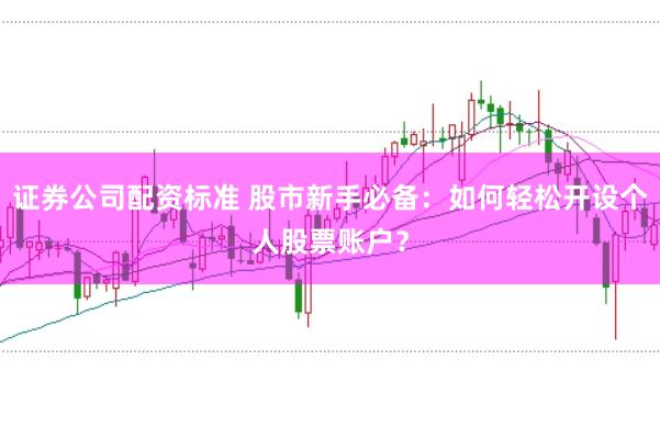 证券公司配资标准 股市新手必备：如何轻松开设个人股票账户？
