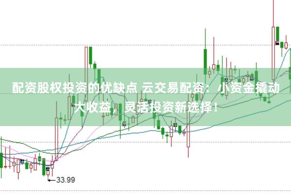 配资股权投资的优缺点 云交易配资：小资金撬动大收益，灵活投资新选择！
