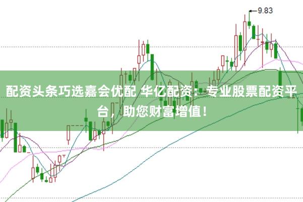 配资头条巧选嘉会优配 华亿配资：专业股票配资平台，助您财富增值！
