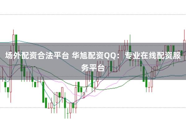 场外配资合法平台 华旭配资QQ：专业在线配资服务平台