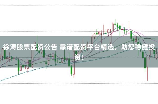 徐涛股票配资公告 靠谱配资平台精选，助您稳健投资！