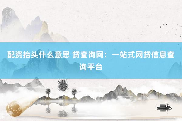 配资抬头什么意思 贷查询网：一站式网贷信息查询平台