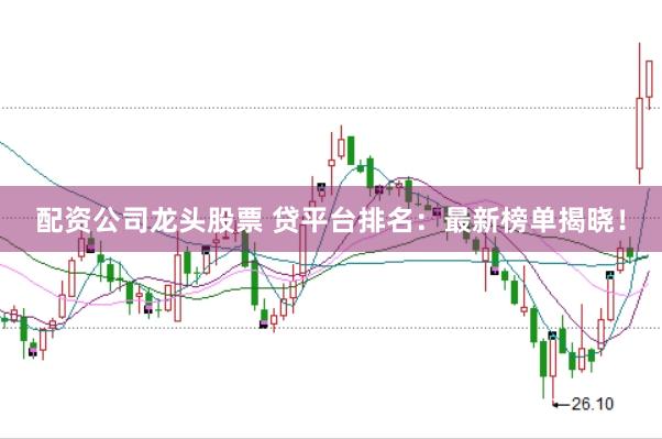 配资公司龙头股票 贷平台排名：最新榜单揭晓！