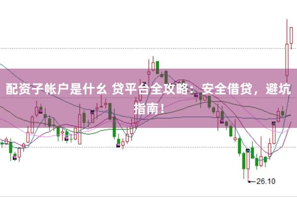 配资子帐户是什幺 贷平台全攻略：安全借贷，避坑指南！