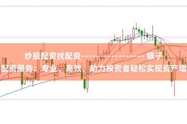 炒股配资找配资----------------- 银子铺配资服务：专业、高效，助力投资者轻松实现资产增值