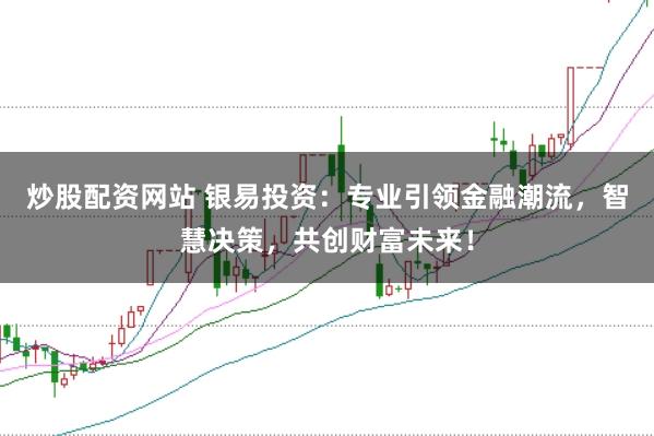 炒股配资网站 银易投资：专业引领金融潮流，智慧决策，共创财富未来！
