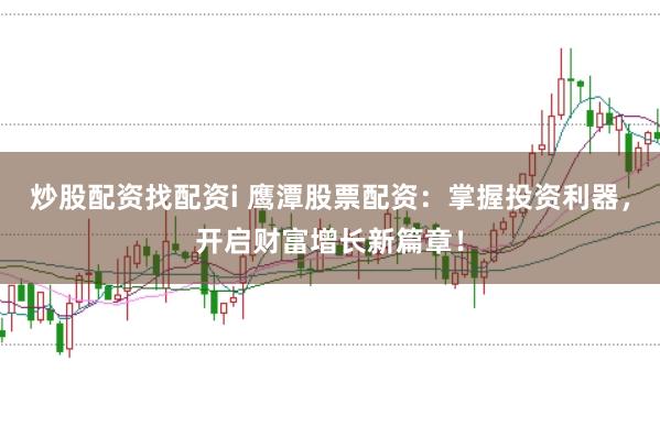 炒股配资找配资i 鹰潭股票配资：掌握投资利器，开启财富增长新篇章！