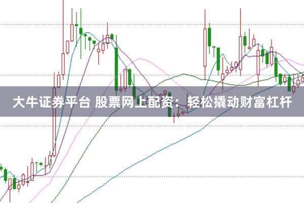 大牛证券平台 股票网上配资：轻松撬动财富杠杆