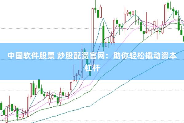 中国软件股票 炒股配资官网：助你轻松撬动资本杠杆