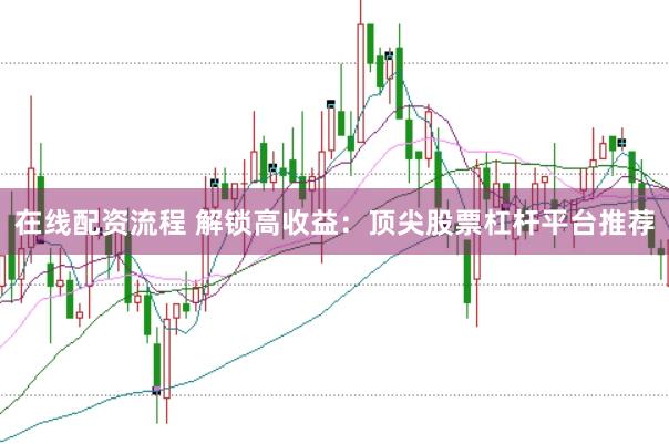 在线配资流程 解锁高收益：顶尖股票杠杆平台推荐