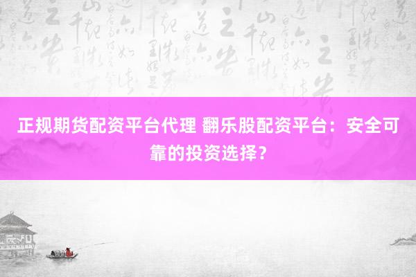 正规期货配资平台代理 翻乐股配资平台：安全可靠的投资选择？