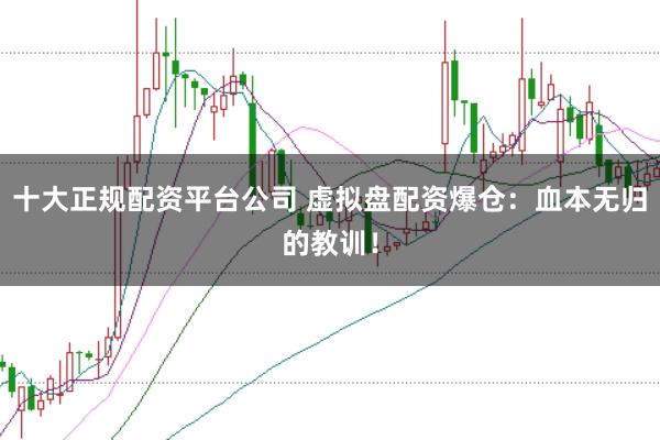 十大正规配资平台公司 虚拟盘配资爆仓：血本无归的教训！