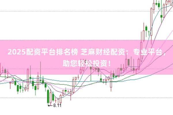 2025配资平台排名榜 芝麻财经配资：专业平台，助您轻松投资！