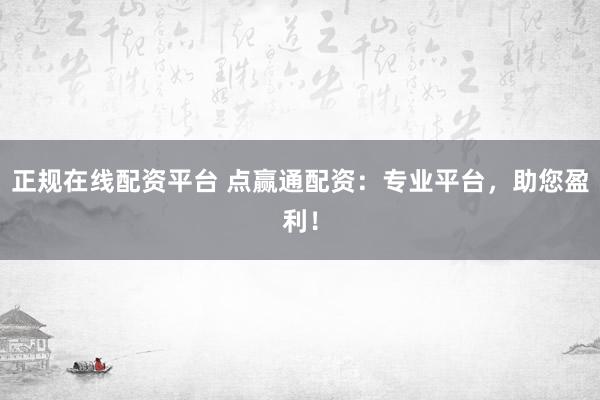 正规在线配资平台 点赢通配资：专业平台，助您盈利！