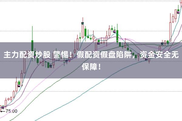 主力配资炒股 警惕！假配资假盘陷阱，资金安全无保障！
