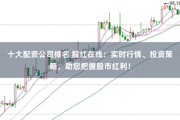 十大配资公司排名 股红在线：实时行情、投资策略，助您把握股市红利！