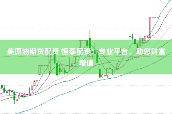 美原油期货配资 恒泰配资：专业平台，助您财富增值