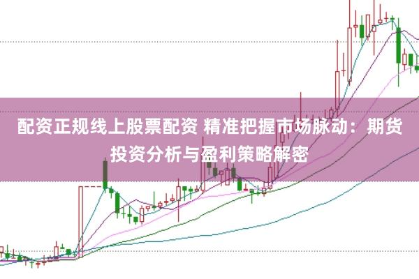 配资正规线上股票配资 精准把握市场脉动：期货投资分析与盈利策略解密