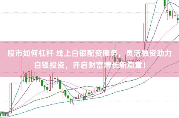 股市如何杠杆 线上白银配资服务，灵活融资助力白银投资，开启财富增长新篇章！