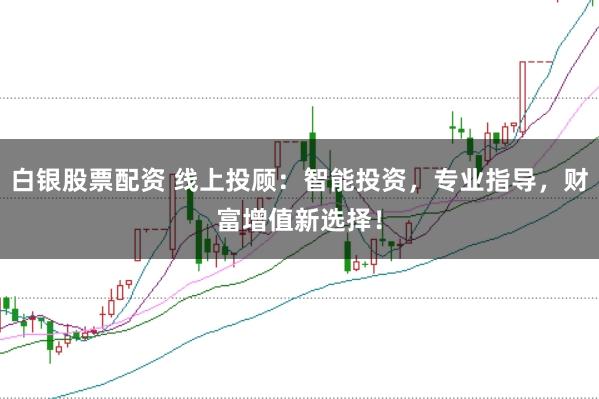 白银股票配资 线上投顾：智能投资，专业指导，财富增值新选择！