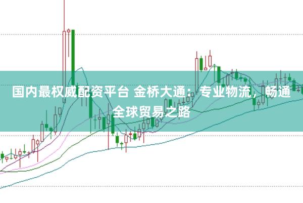 国内最权威配资平台 金桥大通：专业物流，畅通全球贸易之路