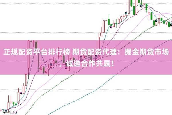 正规配资平台排行榜 期货配资代理：掘金期货市场，诚邀合作共赢！