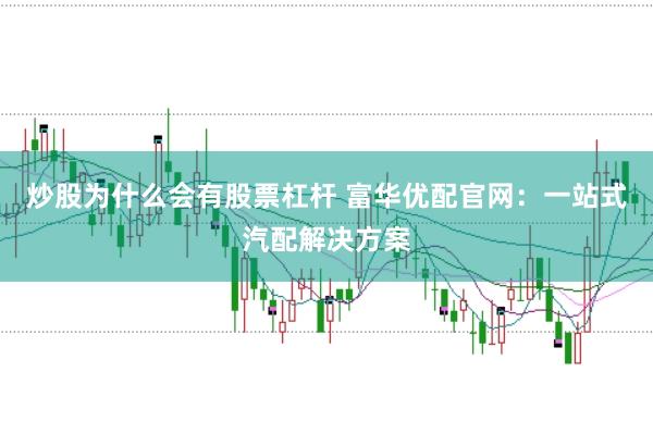 炒股为什么会有股票杠杆 富华优配官网：一站式汽配解决方案