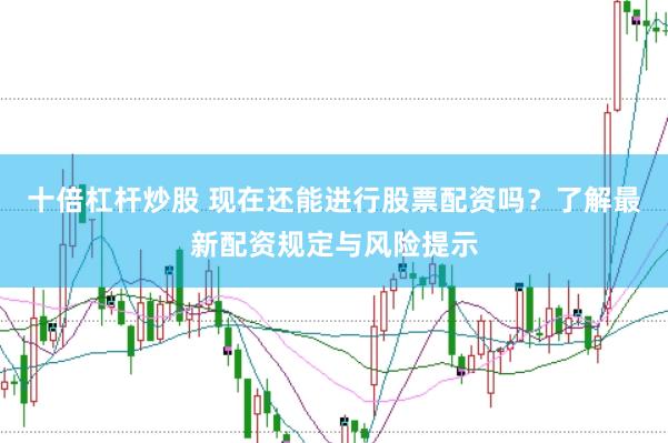 十倍杠杆炒股 现在还能进行股票配资吗？了解最新配资规定与风险提示