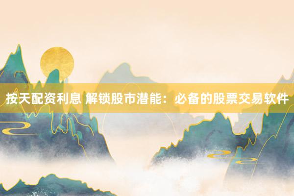 按天配资利息 解锁股市潜能：必备的股票交易软件