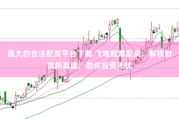 最大的合法配资平台下载 飞唯股票配资：解锁财富新高度，助你投资无忧