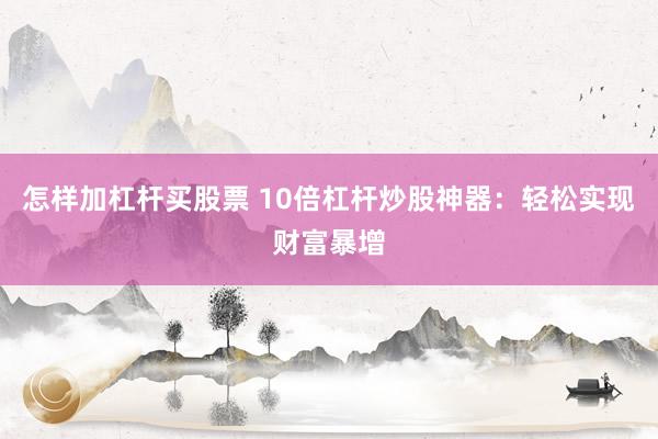 怎样加杠杆买股票 10倍杠杆炒股神器：轻松实现财富暴增