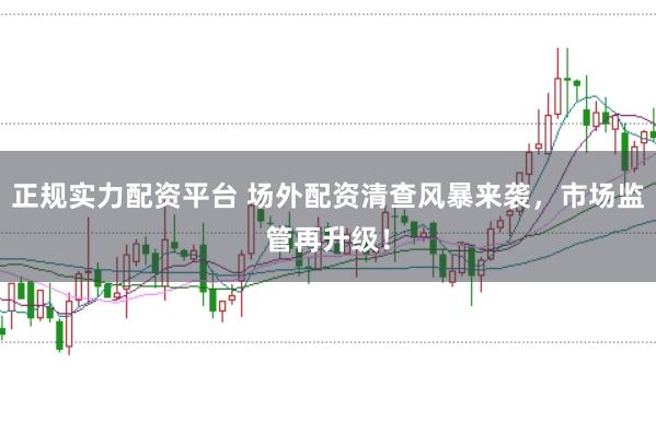 正规实力配资平台 场外配资清查风暴来袭，市场监管再升级！