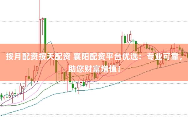 按月配资按天配资 襄阳配资平台优选：专业可靠，助您财富增值！