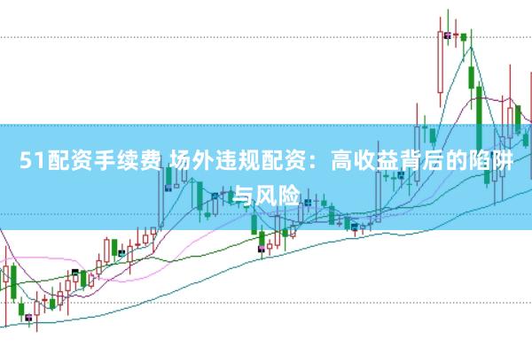 51配资手续费 场外违规配资：高收益背后的陷阱与风险