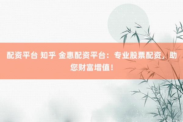 配资平台 知乎 金惠配资平台：专业股票配资，助您财富增值！