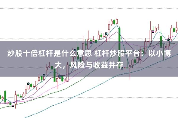 炒股十倍杠杆是什么意思 杠杆炒股平台：以小博大，风险与收益并存