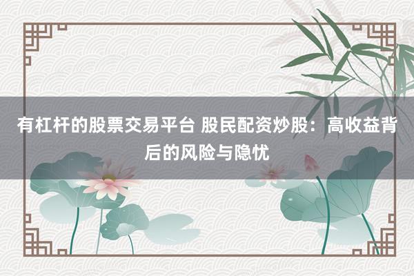 有杠杆的股票交易平台 股民配资炒股：高收益背后的风险与隐忧
