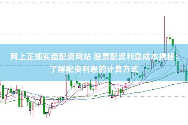 网上正规实盘配资网站 股票配资利息成本揭秘：了解配资利息的计算方式
