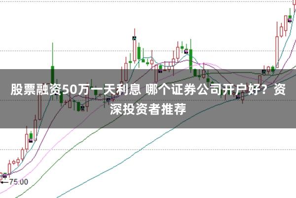 股票融资50万一天利息 哪个证券公司开户好？资深投资者推荐
