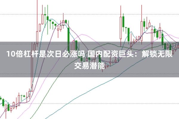 10倍杠杆是次日必涨吗 国内配资巨头：解锁无限交易潜能