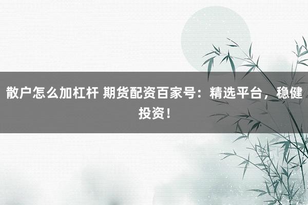 散户怎么加杠杆 期货配资百家号：精选平台，稳健投资！