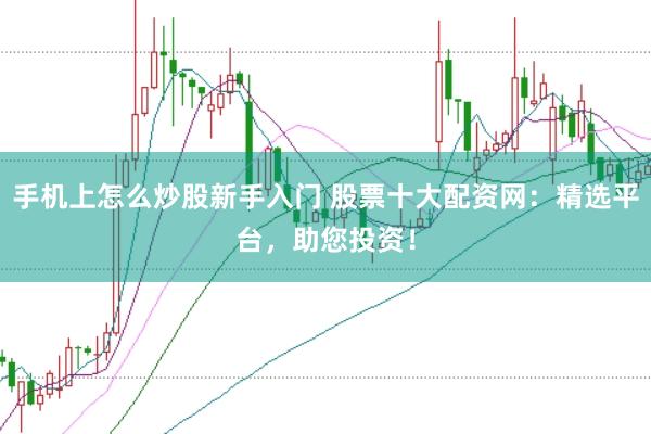 手机上怎么炒股新手入门 股票十大配资网：精选平台，助您投资！