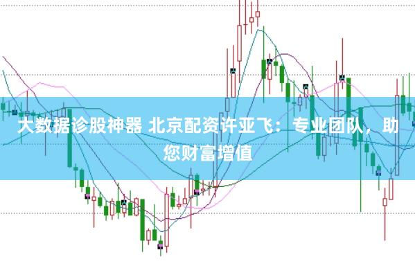 大数据诊股神器 北京配资许亚飞：专业团队，助您财富增值