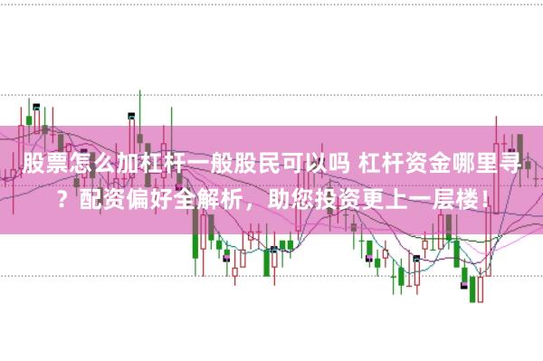 股票怎么加杠杆一般股民可以吗 杠杆资金哪里寻？配资偏好全解析，助您投资更上一层楼！