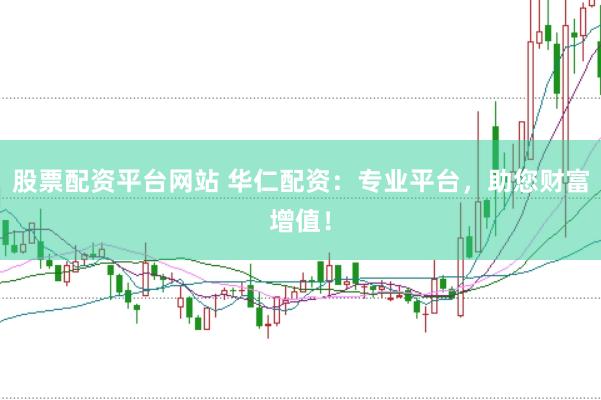 股票配资平台网站 华仁配资：专业平台，助您财富增值！