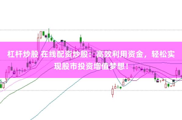 杠杆炒股 在线配资炒股：高效利用资金，轻松实现股市投资增值梦想！