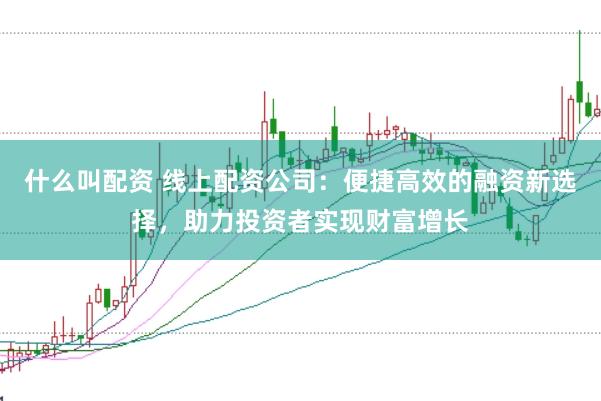 什么叫配资 线上配资公司：便捷高效的融资新选择，助力投资者实现财富增长