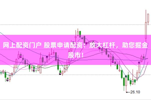 网上配资门户 股票申请配资：放大杠杆，助您掘金股市！